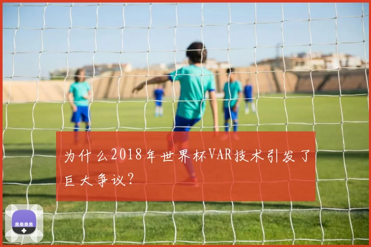 为什么2018年世界杯VAR技术引发了巨大争议？