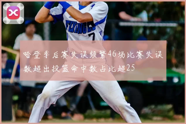 哈登季后赛失误频繁46场比赛失误数超出投篮命中数占比超25