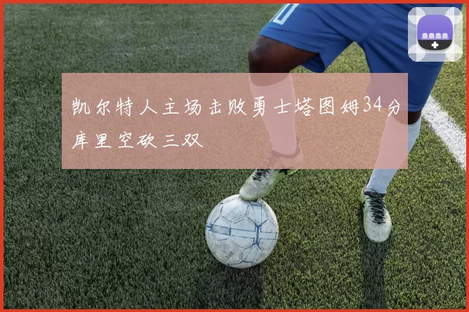凯尔特人主场击败勇士塔图姆34分库里空砍三双