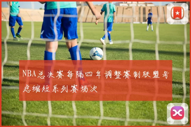 NBA总决赛每隔四年调整赛制联盟考虑缩短系列赛场次