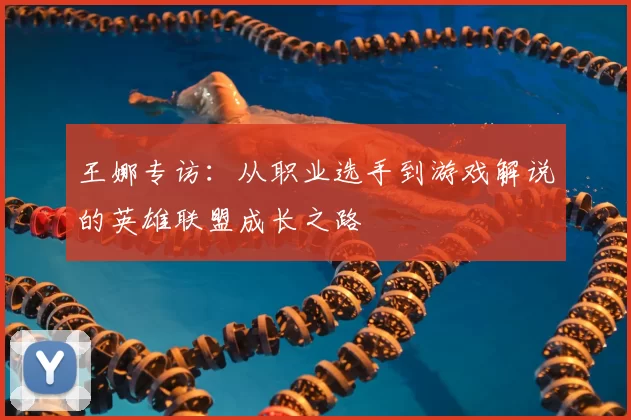 王娜专访:从职业选手到游戏解说的英雄联盟成长之路