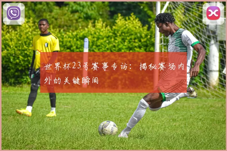 世界杯23号赛事专访：揭秘赛场内外的关键瞬间