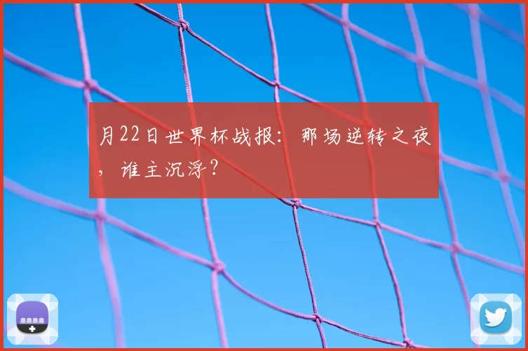月22日世界杯战报:那场逆转之夜,谁主沉浮?