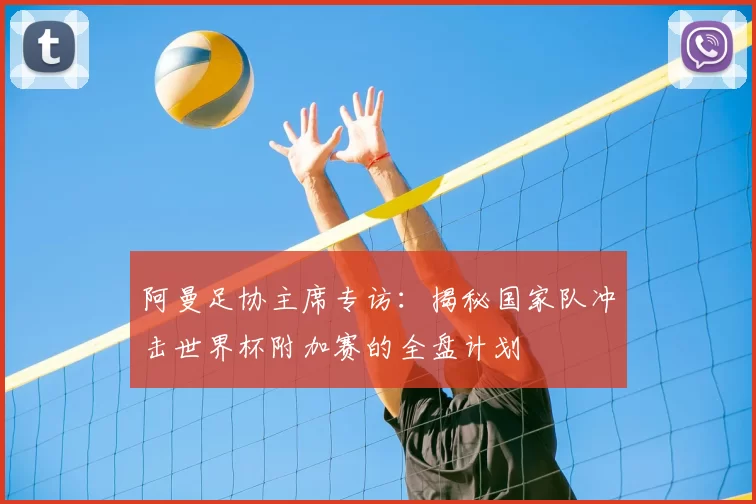 阿曼足协主席专访：揭秘国家队冲击世界杯附加赛的全盘计划