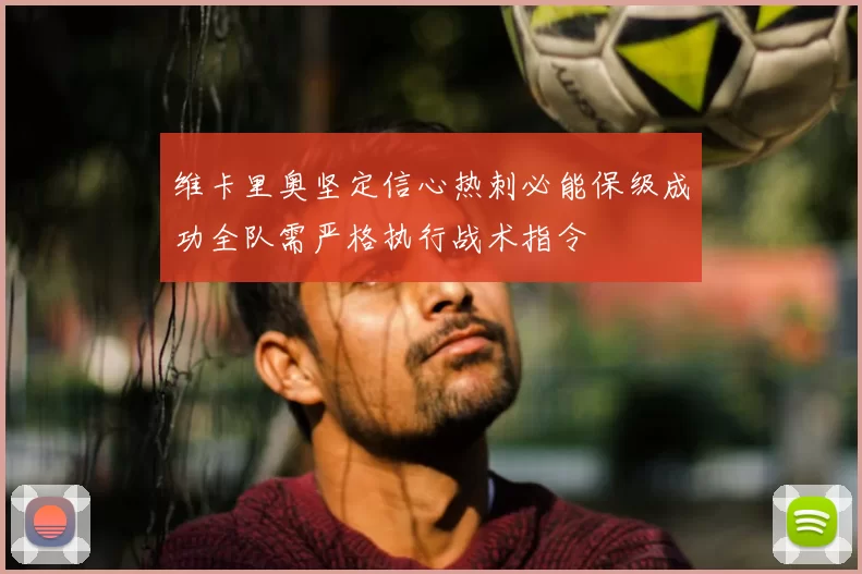 维卡里奥坚定信心热刺必能保级成功全队需严格执行战术指令