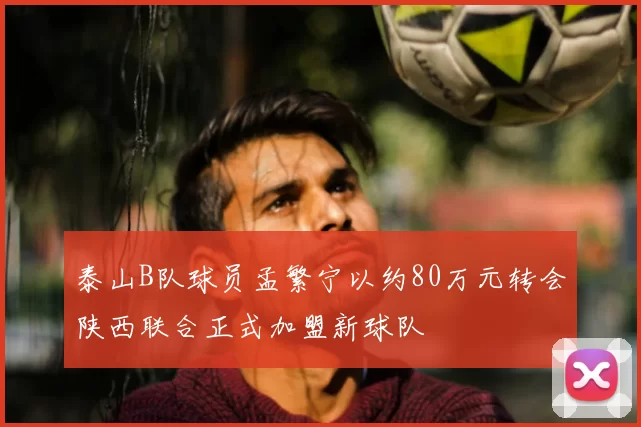 泰山B队球员孟繁宁以约80万元转会陕西联合正式加盟新球队
