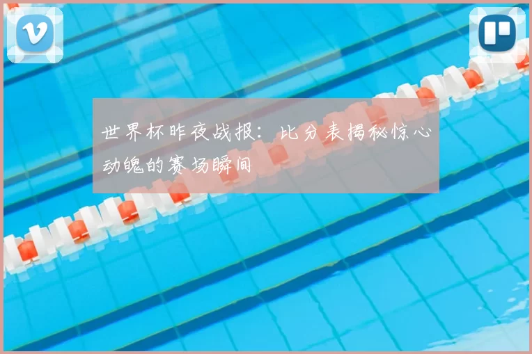 世界杯昨夜战报:比分表揭秘惊心动魄的赛场瞬间