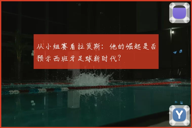 从小组赛看拉莫斯:他的崛起是否预示西班牙足球新时代?