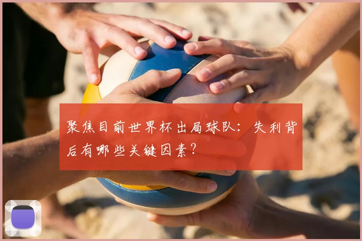 聚焦目前世界杯出局球队:失利背后有哪些关键因素?