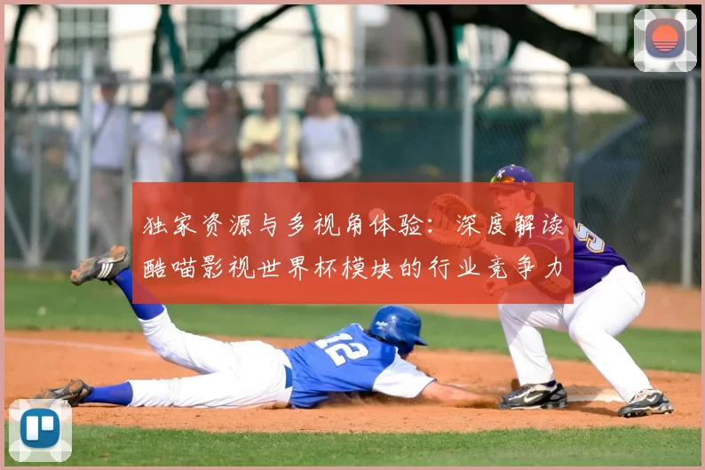 独家资源与多视角体验:深度解读酷喵影视世界杯模块的行业竞争力