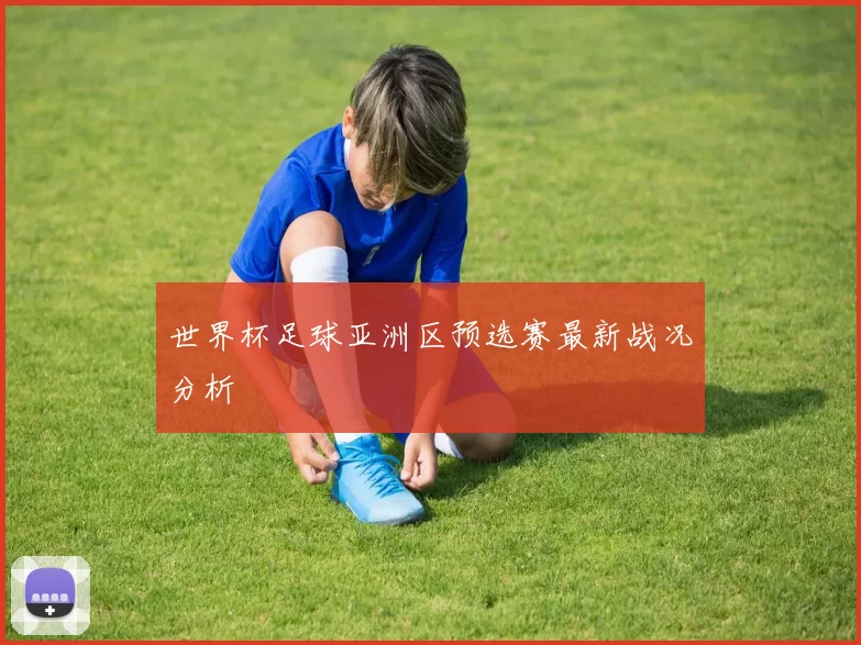 世界杯足球亚洲区预选赛最新战况分析