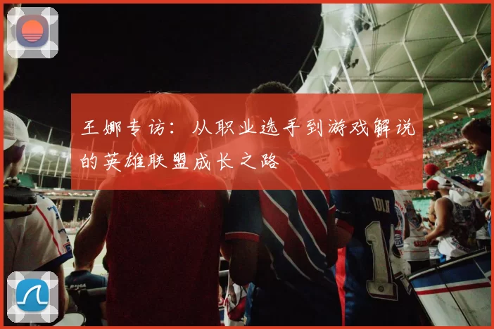 王娜专访:从职业选手到游戏解说的英雄联盟成长之路
