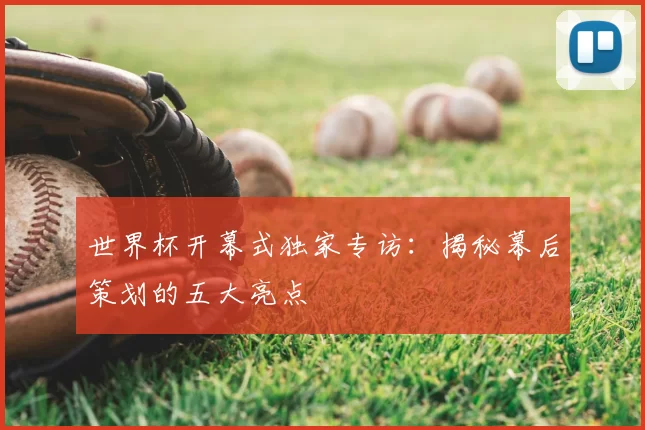世界杯开幕式独家专访:揭秘幕后策划的五大亮点
