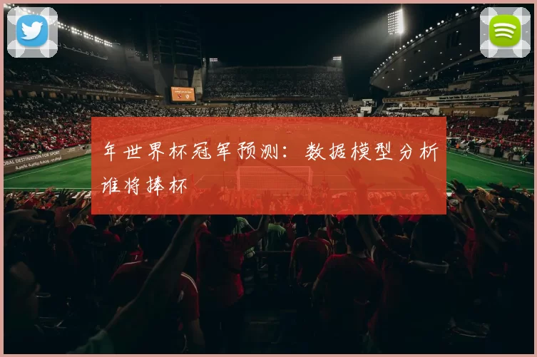 年世界杯冠军预测:数据模型分析谁将捧杯