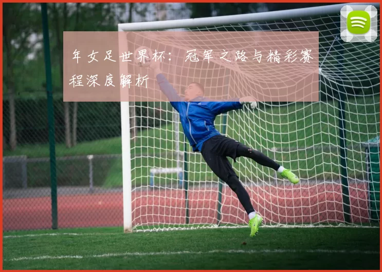 年女足世界杯：冠军之路与精彩赛程深度解析