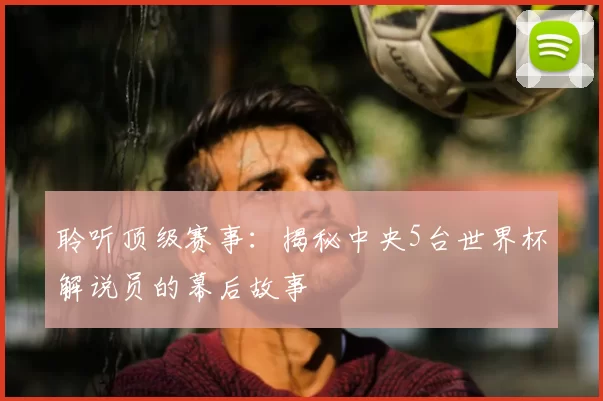 聆听顶级赛事：揭秘中央5台世界杯解说员的幕后故事