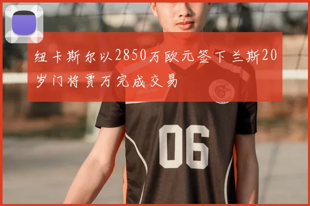 纽卡斯尔以2850万欧元签下兰斯20岁门将贾万完成交易