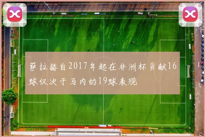 萨拉赫自2017年起在非洲杯贡献16球仅次于马内的19球表现