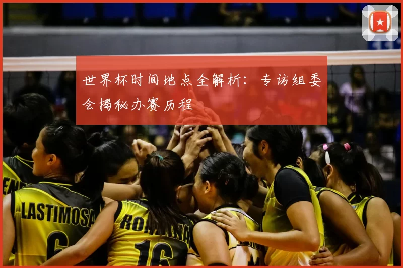 世界杯时间地点全解析：专访组委会揭秘办赛历程