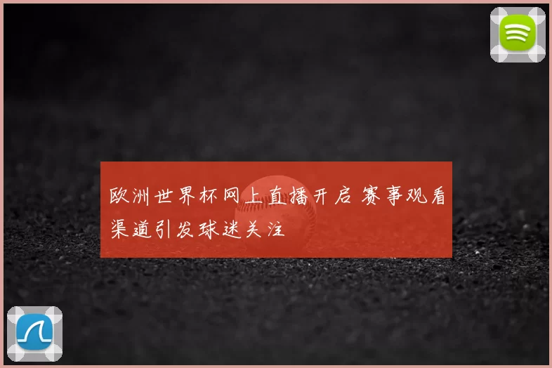 欧洲世界杯网上直播开启 赛事观看渠道引发球迷关注