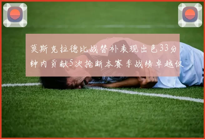 莫斯克拉德比战替补表现出色33分钟内贡献5次抢断本赛季战绩卓越仅1负
