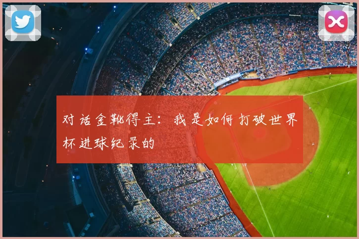 对话金靴得主：我是如何打破世界杯进球纪录的