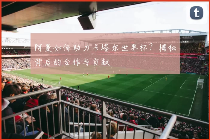 阿曼如何助力卡塔尔世界杯?揭秘背后的合作与贡献