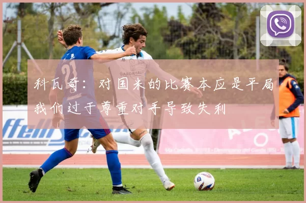 科瓦奇:对国米的比赛本应是平局我们过于尊重对手导致失利