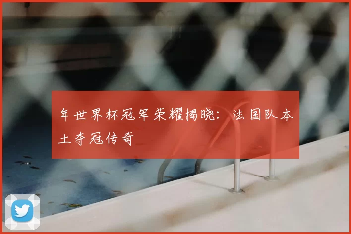 年世界杯冠军荣耀揭晓:法国队本土夺冠传奇