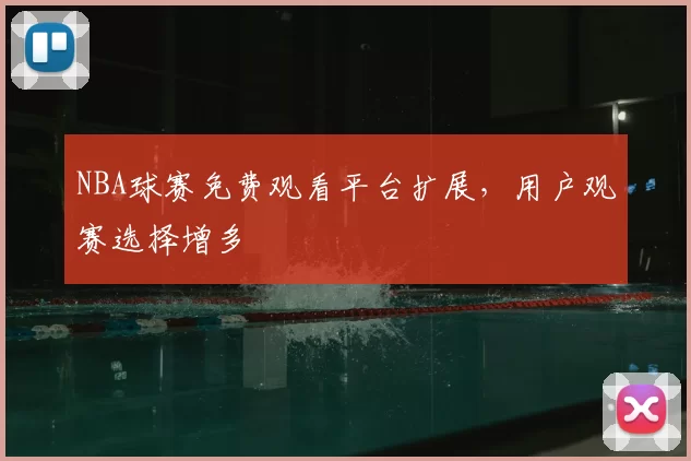 NBA球赛免费观看平台扩展，用户观赛选择增多