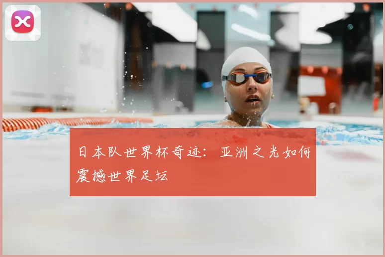 日本队世界杯奇迹:亚洲之光如何震撼世界足坛