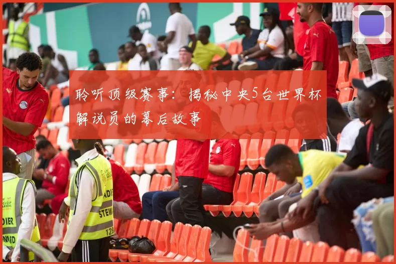 聆听顶级赛事:揭秘中央5台世界杯解说员的幕后故事