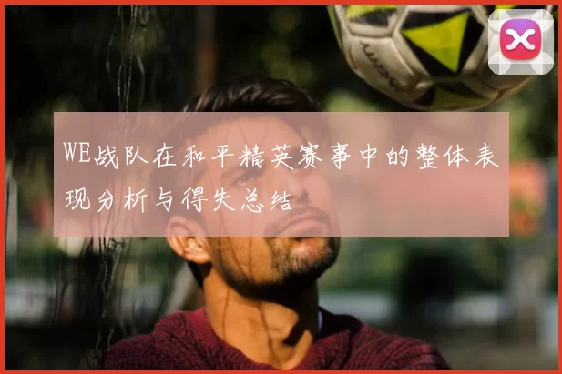 WE战队在和平精英赛事中的整体表现分析与得失总结