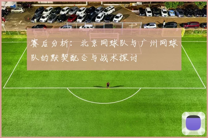 赛后分析：北京网球队与广州网球队的默契配合与战术探讨