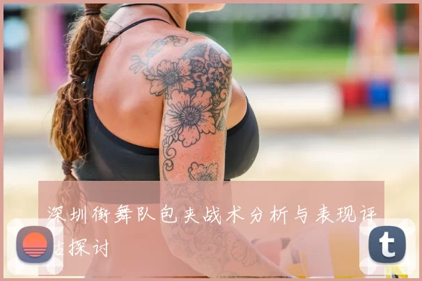 深圳街舞队包夹战术分析与表现评估探讨