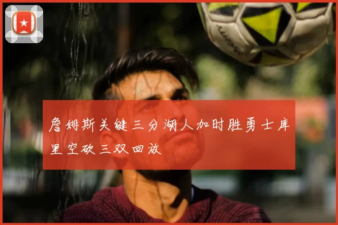 詹姆斯关键三分湖人加时胜勇士库里空砍三双回放