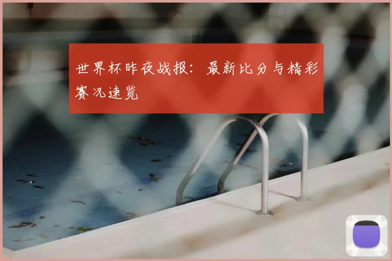 世界杯昨夜战报：最新比分与精彩赛况速览