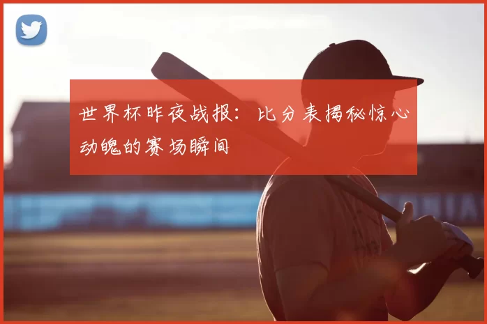 世界杯昨夜战报:比分表揭秘惊心动魄的赛场瞬间