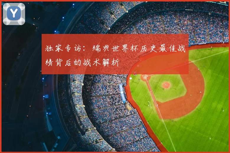 独家专访:瑞典世界杯历史最佳战绩背后的战术解析