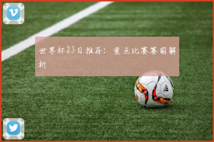 世界杯23日推荐:重点比赛赛前解析