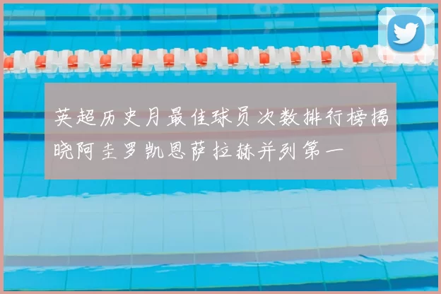 英超历史月最佳球员次数排行榜揭晓阿圭罗凯恩萨拉赫并列第一