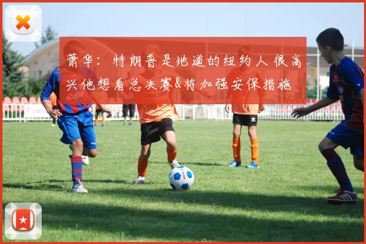 萧华:特朗普是地道的纽约人 很高兴他想看总决赛&将加强安保措施