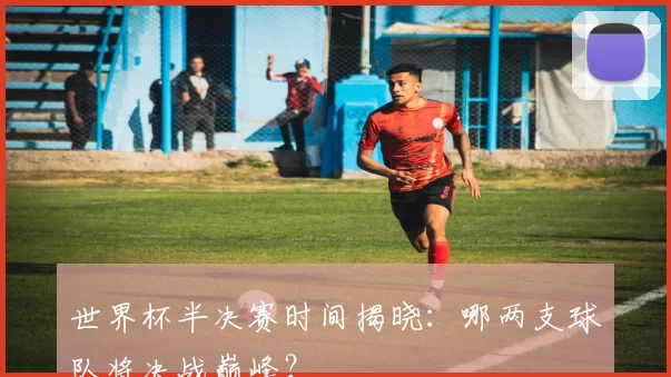 世界杯半决赛时间揭晓:哪两支球队将决战巅峰?