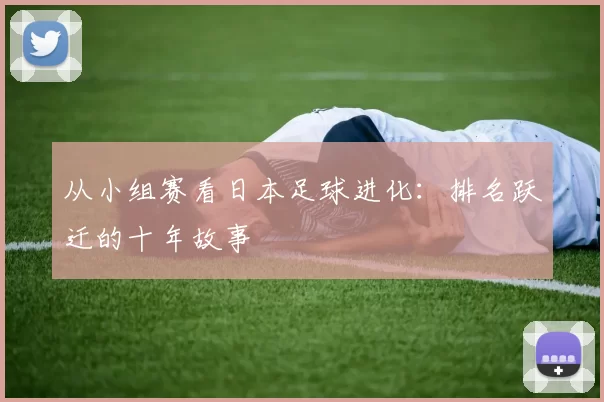 从小组赛看日本足球进化:排名跃迁的十年故事