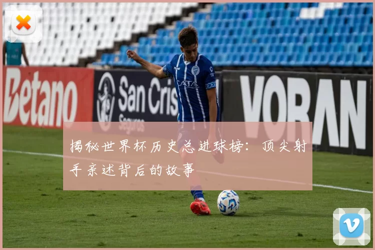 揭秘世界杯历史总进球榜：顶尖射手亲述背后的故事