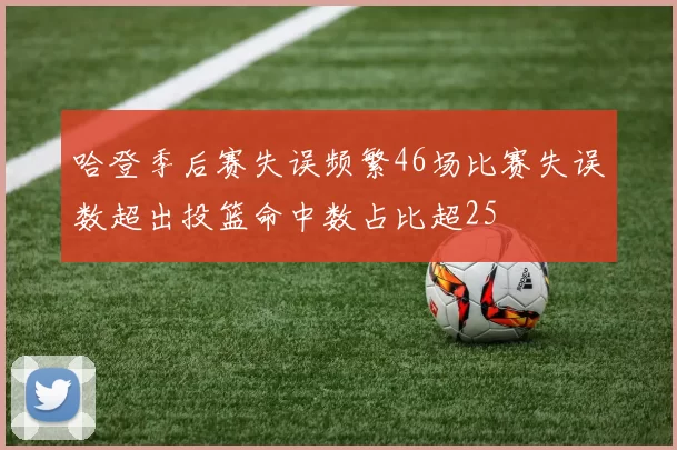 哈登季后赛失误频繁46场比赛失误数超出投篮命中数占比超25