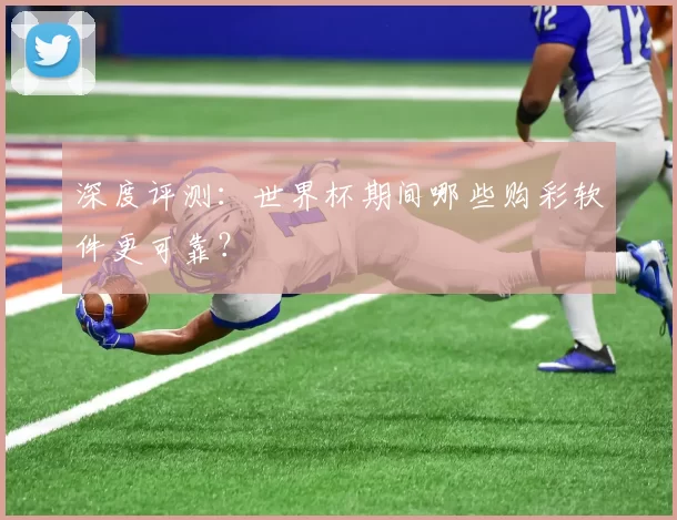 深度评测:世界杯期间哪些购彩软件更可靠?