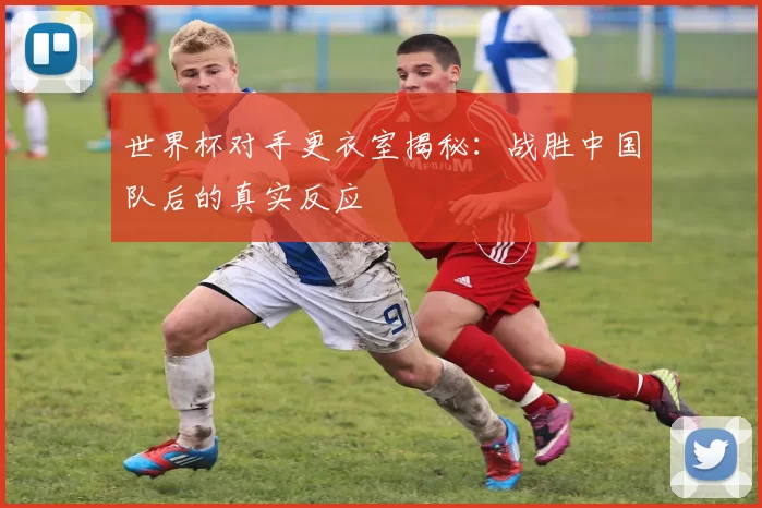 世界杯对手更衣室揭秘：战胜中国队后的真实反应
