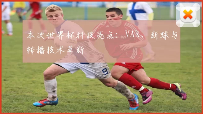 本次世界杯科技亮点：VAR、新球与转播技术革新