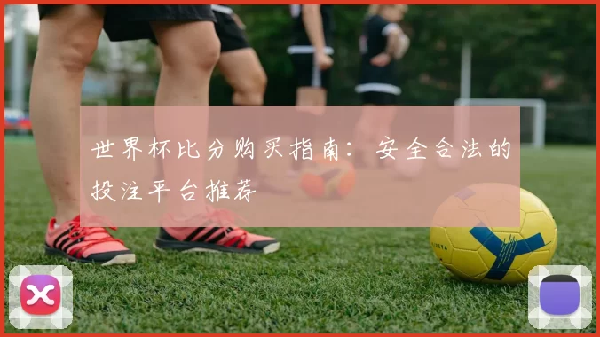 世界杯比分购买指南:安全合法的投注平台推荐